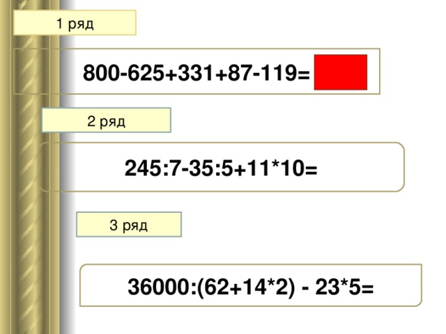 1 ряд 800-625+331+87-119=  2 ряд 245:7-35:5+11*10= 3 ряд 36000:(62+14*2) - 23*5=