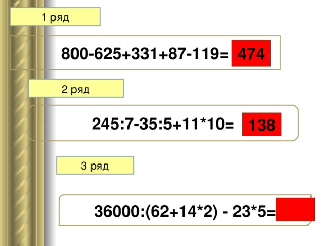 1 ряд 800-625+331+87-119= 474 2 ряд 245:7-35:5+11*10=  3 ряд 36000:(62+14*2) - 23*5=