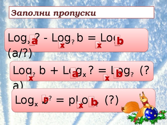 Заполни пропуски Log x ? - Log ?  b = Log ? (a/?) а b х х Log ? b + Log x  ? = Log ? (?a) а b х х Log x b ? = pLog ? (?) p b х