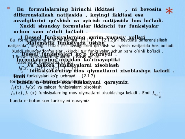 Bu formulalarning birinchi ikkitasi , ni bevosita differensiallash natijasida , keyingi ikkitasi esa avvalgilarini qo’shish va ayirish natijasida hos bo’ladi.  Xuddi shunday formulalar ikkinchi tur funksiyalar uchun xam o’rinli bo’ladi .  1 Bessel funksiyalarning ayrim xususiy xollari  Matematik funksiyada ushbu  , , ,  Bessel funksiyalari ko’p uchraydi .  formulalarning oxiridan ko’rinayaptiki  , va xakoza funksiyalarni xisoblash  , funksiyalarning mos qiymatlarni xisoblashga keladi . Endi  bunda n- butun son funksiyani qaraymiz.  