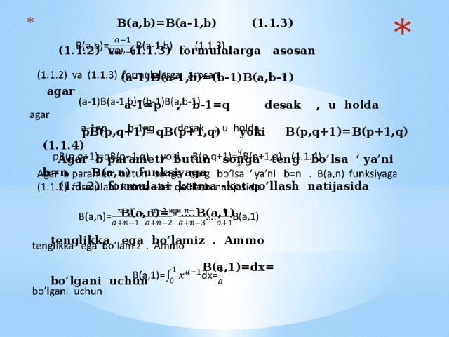 B(a,b)=B(a-1,b) (1.1.3)   (1.1.2) va (1.1.3) formulalarga asosan   (a-1)B(a-1,b)=(b-1)B(a,b-1)  agar  a-1=p , b-1=q desak , u holda    pB(p,q+1)=qB(p+1,q) yoki B(p,q+1)=B(p+1,q) (1.1.4)  Agar b parametr butun songa teng bo’lsa ‘ ya’ni b=n . B(a,n) funksiyaga  (1.1.2) formulani ketma –ket qo’llash natijasida   B(a,n)=**….B(a,1)   tenglikka ega bo’lamiz . Ammo   B(a,1)=dx=  bo’lgani uchun  