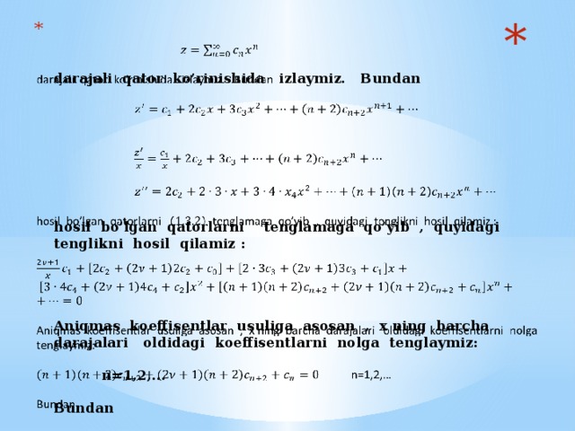 darajali qator ko’rinishida izlaymiz. Bundan               hosil bo’lgan qatorlarni tenglamaga qo’yib , quyidagi tenglikni hosil qilamiz :        Aniqmas koeffisentlar usuliga asosan , x ning barcha darajalari oldidagi koeffisentlarni nolga tenglaymiz:   n=1,2,…    Bundan  