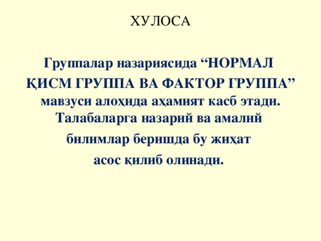 ХУЛОСА Группалар назариясида “НОРМАЛ ҚИСМ ГРУППА ВА ФАКТОР ГРУППА” мавзуси алоҳида аҳамият касб этади. Талабаларга назарий ва амалий билимлар беришда бу жиҳат асос қилиб олинади.