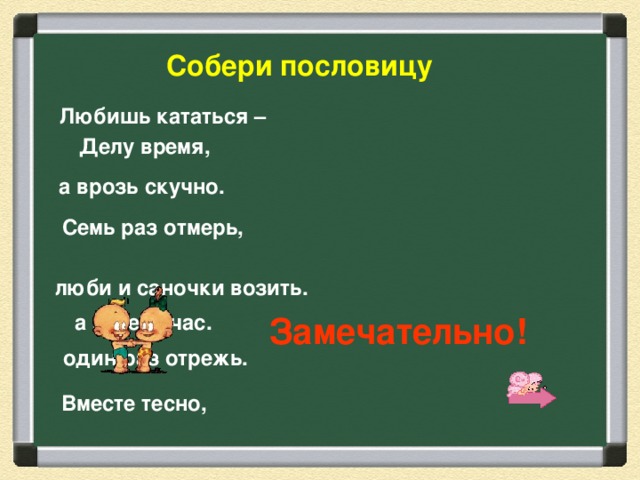 Собери пословицу  Любишь кататься –  Делу время, а врозь скучно. Семь раз отмерь, люби и саночки возить. а потехе час. Замечательно! один раз отрежь. Вместе тесно,