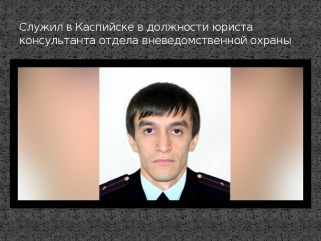 Служил в Каспийске в должности юриста консультанта отдела вневедомственной охраны
