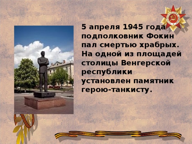 5 апреля 1945 года подполковник Фокин пал смертью храбрых. На одной из площадей столицы Венгерской республики установлен памятник герою-танкисту.