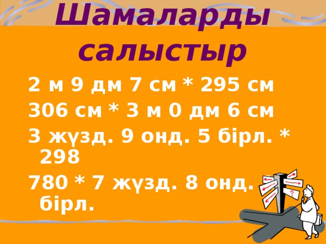 Шамаларды салыстыр 2 м 9 дм 7 см * 295 см 306 см * 3 м 0 дм 6 см 3 жүзд. 9 онд. 5 бірл. * 298 780 * 7 жүзд. 8 онд. 1 бірл.