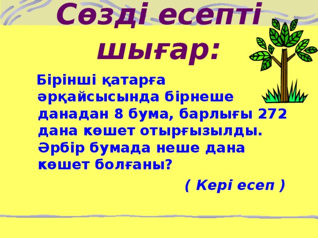 Сөзді есепті шығар:  Бірінші қатарға әрқайсысында бірнеше данадан 8 бума, барлығы 272 дана көшет отырғызылды. Әрбір бумада неше дана көшет болғаны?  ( Кері есеп )