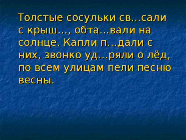 Толстые сосульки св…сали с крыш…, обта…вали на солнце. Капли п…дали с них, звонко уд…ряли о лёд, по всем улицам пели песню весны.