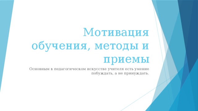 Мотивация обучения, методы и приемы Основным в педагогическом искусстве учителя есть умение побуждать, а не принуждать.