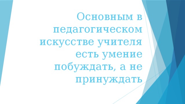 Основным в педагогическом искусстве учителя есть умение побуждать, а не принуждать