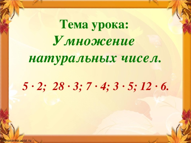 Тема урока: Умножение натуральных чисел. 5 · 2; 28 · 3; 7 · 4; 3 · 5; 12 · 6.