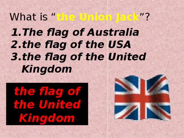What is “ the Union Jack ”? The  flag of Australia the flag of the USA the flag of the United Kingdom the flag of the United Kingdom