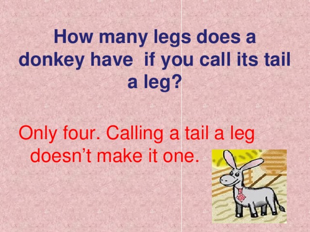 How many legs does a donkey have if you call its tail a leg? Only four. Calling a tail a leg doesn’t make it one.