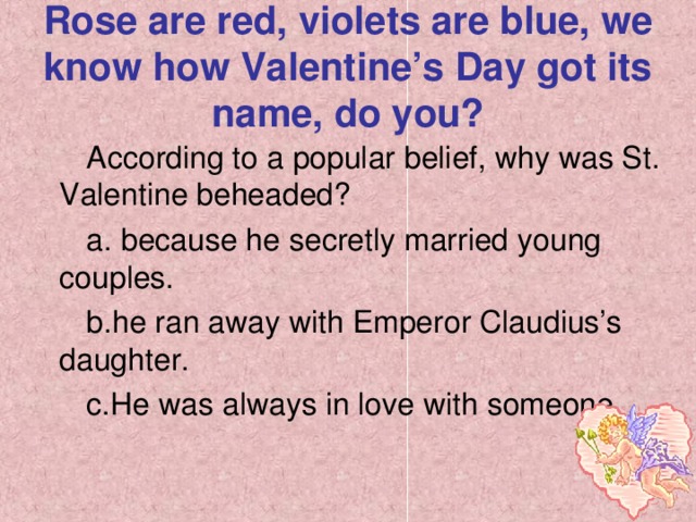 Rose are red, violets are blue, we know how Valentine’s Day got its name, do you? According to a popular belief, why was St. Valentine beheaded?