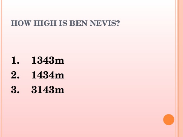 HOW HIGH IS BEN NEVIS? 1. 1343m 2. 1434m 3. 3143m