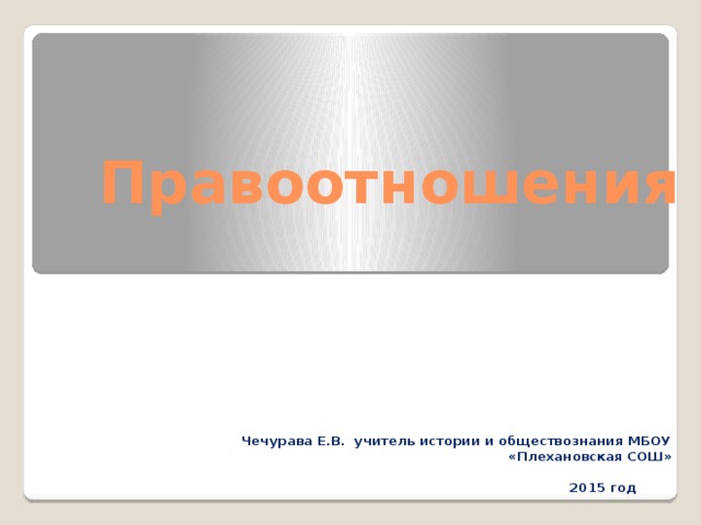 Правоотношения Чечурава Е.В. учитель истории и обществознания МБОУ «Плехановская СОШ»   2015 год