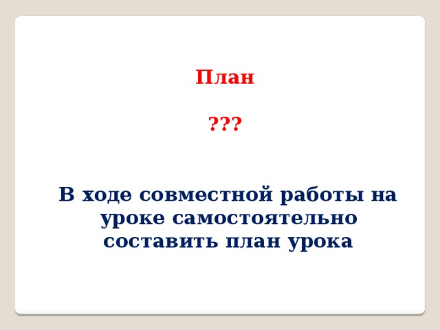 План  ???   В ходе совместной работы на уроке самостоятельно составить план урока