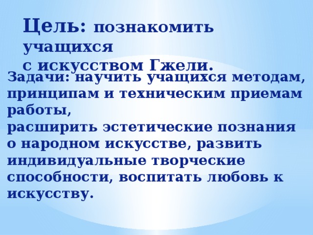 Цель: познакомить учащихся с искусством Гжели. Задачи: научить учащихся методам, принципам и техническим приемам работы, расширить эстетические познания о народном искусстве, развить индивидуальные творческие способности, воспитать любовь к искусству.