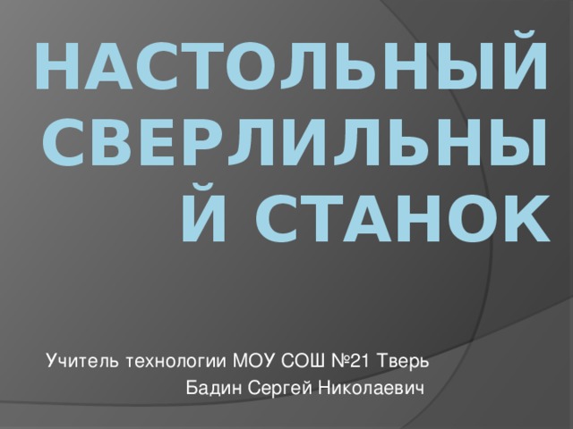 Настольный сверлильный станок Учитель технологии МОУ СОШ №21 Тверь Бадин Сергей Николаевич