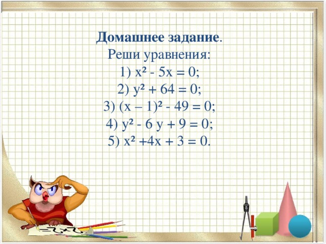 Домашнее задание .  Реши уравнения:  1) х² - 5х = 0;  2) у² + 64 = 0;  3) (х – 1)² - 49 = 0;  4) у² - 6 у + 9 = 0;  5) х² +4х + 3 = 0.