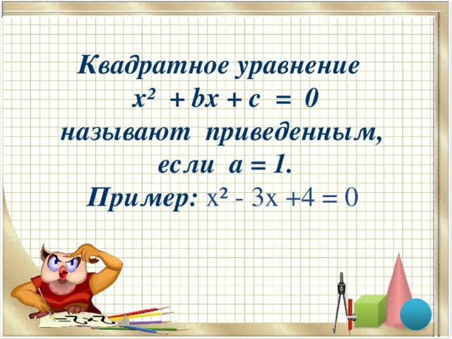 Квадратное уравнение   x ² + bx + c   = 0  называют приведенным,  если a = 1.  Пример: х² - 3х +4 = 0