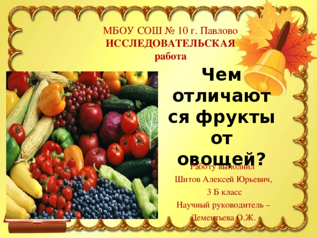 МБОУ СОШ № 10 г. Павлово ИССЛЕДОВАТЕЛЬСКАЯ работа Чем отличаются фрукты от овощей? Работу выполнил Шитов Алексей Юрьевич, 3 Б класс Научный руководитель – Дементьева О.Ж.