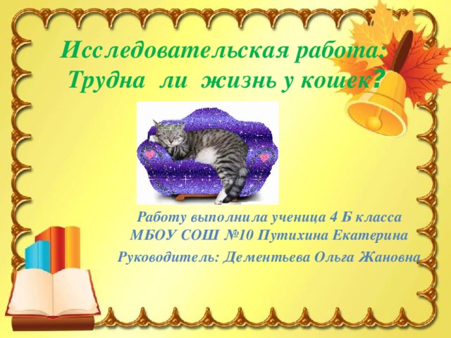 Исследовательская работа:  Трудна ли жизнь у кошек ? Работу выполнила ученица 4 Б класса МБОУ СОШ №10 Путихина Екатерина Руководитель: Дементьева Ольга Жановна