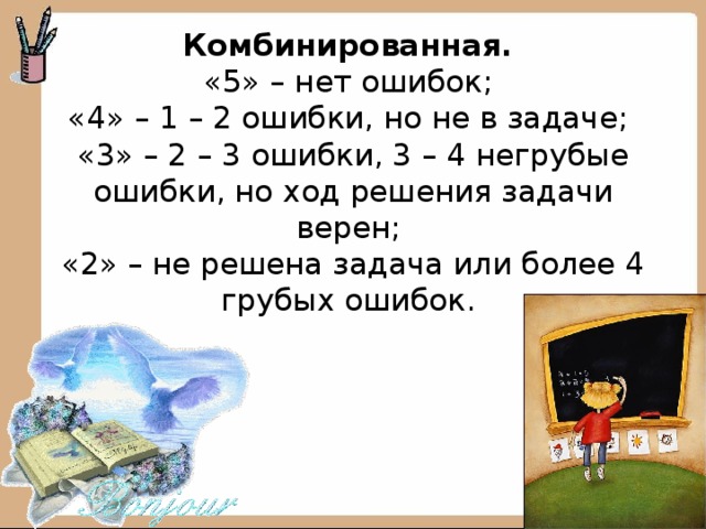 Комбинированная.  «5» – нет ошибок;  «4» – 1 – 2 ошибки, но не в задаче;  «3» – 2 – 3 ошибки, 3 – 4 негрубые ошибки, но ход решения задачи верен;  «2» – не решена задача или более 4 грубых ошибок.