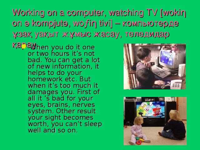 Working on a computer, watching TV  [woki η on ә kompjut ә , wo ƒi η tivi ] – компьютерде ұзақ уақыт жұмыс жасау, теледидар қарау