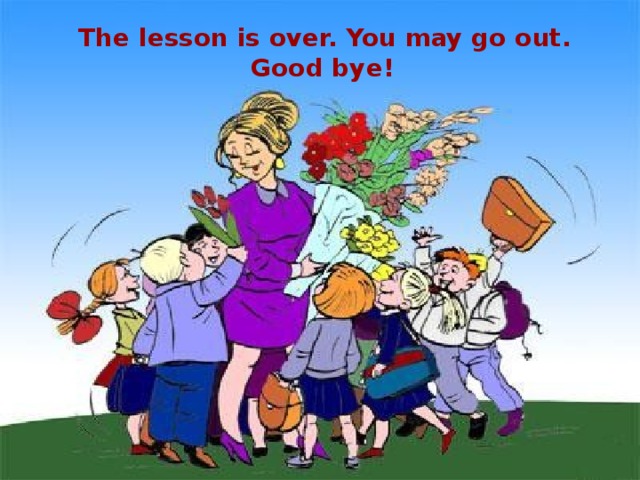 The lesson is over. You may go out. Good bye!