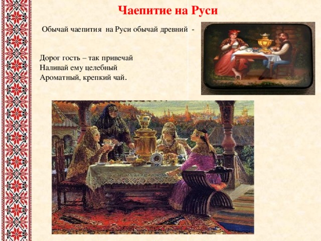 Чаепитие на Руси    Обычай чаепития на Руси обычай древний -   Дорог гость – так привечай  Наливай ему целебный  Ароматный, крепкий чай .