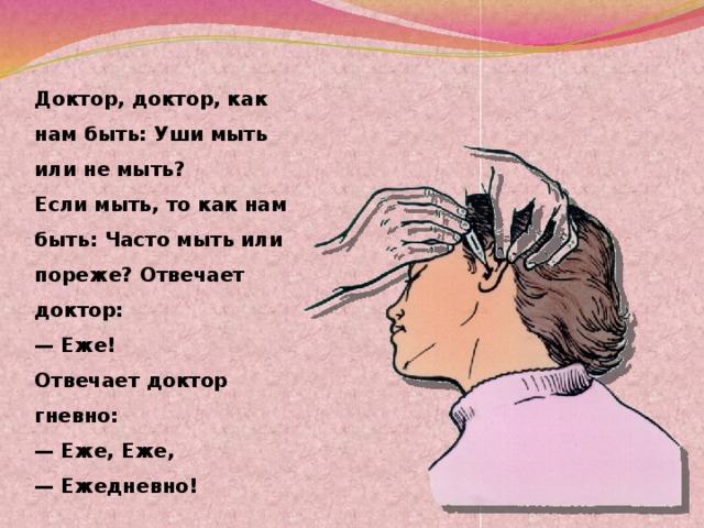 Доктор, доктор, как нам быть: Уши мыть или не мыть? Если мыть, то как нам быть: Часто мыть или пореже? Отвечает доктор: — Еже!  Отвечает доктор гневно: — Еже, Еже, — Ежедневно!