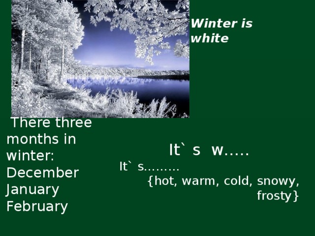 Winter is white  There three months in winter: December January February  It` s w….. It` s……... {hot, warm, cold, snowy, frosty}