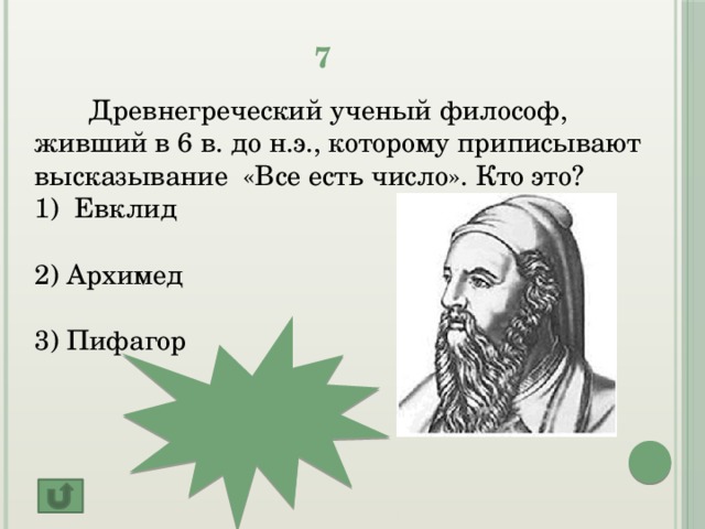 7  Древнегреческий ученый философ, живший в 6 в. до н.э., которому приписывают высказывание «Все есть число». Кто это? Евклид 2) Архимед 3) Пифагор Пифагор