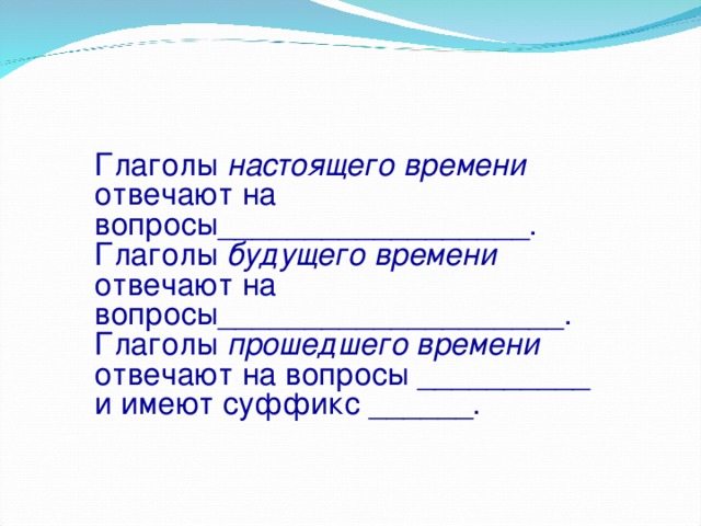 Глаголы настоящего времени отвечают на вопросы__________________. Глаголы будущего времени отвечают на вопросы____________________. Глаголы прошедшего времени отвечают на вопросы __________ и имеют суффикс ______.