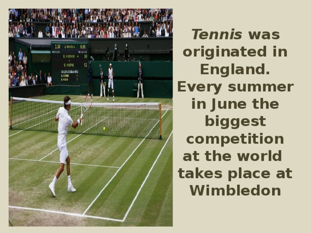 Tennis was originated in England. Every summer in June the biggest competition at the world takes place at Wimbledon