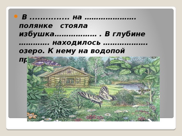 В ............... на …………………. полянке стояла избушка……………… . В глубине …………. находилось ………………. озеро. К нему на водопой приходили ………… звери.