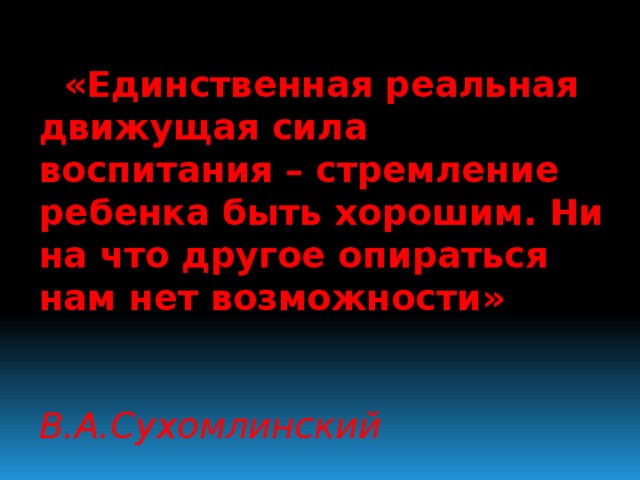 «Единственная реальная движущая сила воспитания – стремление ребенка быть хорошим. Ни на что другое опираться нам нет возможности»  В.А.Сухомлинский