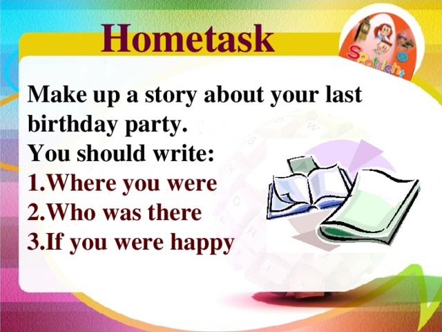 Hometask Make up a story about your last birthday party. You should write: