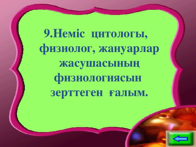 9.Неміс цитологы, физиолог, жануарлар жасушасының физиологиясын зерттеген ғалым.