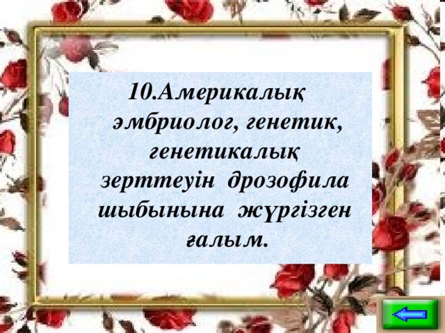 10.Америкалық эмбриолог, генетик, генетикалық зерттеуін дрозофила шыбынына жүргізген ғалым.