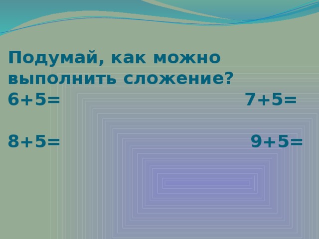 Подумай, как можно выполнить сложение?  6+5= 7+5=   8+5= 9+5=