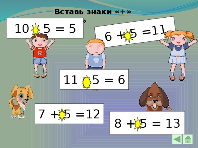 6 + 5 =11 Вставь знаки «+» или «-» 10 – 5 = 5 11 – 5 = 6 7 + 5 =12 8 + 5 = 13