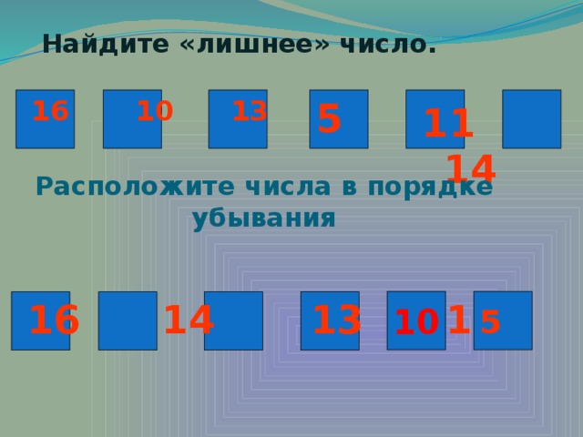 Найдите «лишнее» число. 5   16 10 13  11 14  Расположите числа в порядке убывания 5 10 16 14 13 11