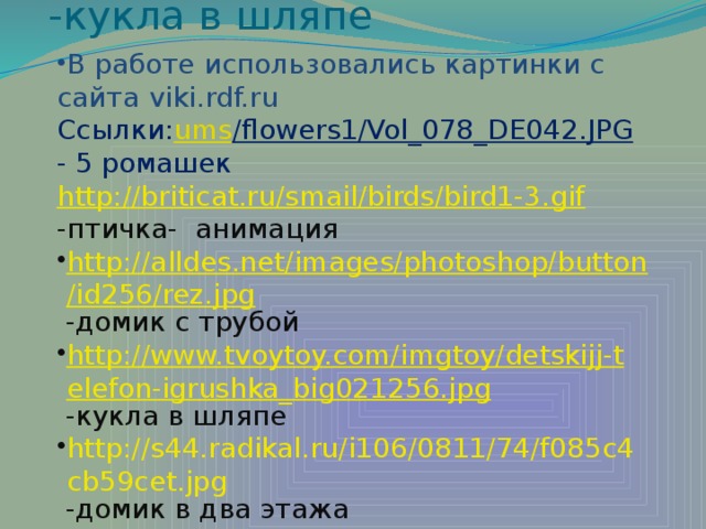 http://images.te.ua/alb В работе использовались картинки с сайта viki.rdf.ru  Ссылки ums /flowers1/Vol_078_DE042.JPG - 5 ромашек  http://briticat.ru/smail/birds/bird1-3.gif -птичка- анимация http :// alldes.net / images / photoshop / button /id256/ rez.jpg -домик с трубой http :// www.tvoytoy.com / imgtoy /detskijj-telefon-igrushka_big021256.jpg -кукла в шляпе