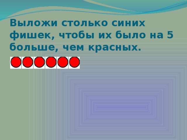 Выложи столько синих фишек, чтобы их было на 5 больше, чем красных.