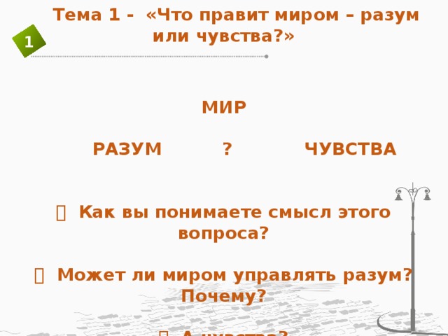 Тема 1 - «Что правит миром – разум или чувства?»     МИР   РАЗУМ ? ЧУВСТВА      Как вы понимаете смысл этого вопроса?     Может ли миром управлять разум? Почему?     А чувства? 1