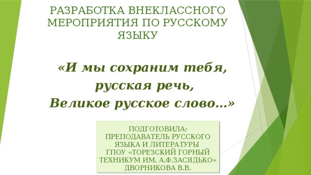 РАЗРАБОТКА ВНЕКЛАССНОГО МЕРОПРИЯТИЯ ПО РУССКОМУ ЯЗЫКУ «И мы сохраним тебя, русская речь, Великое русское слово…»   ПОДГОТОВИЛА: ПРЕПОДАВАТЕЛЬ РУССКОГО ЯЗЫКА И ЛИТЕРАТУРЫ ГПОУ «ТОРЕЗСКИЙ ГОРНЫЙ ТЕХНИКУМ ИМ. А.Ф.ЗАСЯДЬКО» ДВОРНИКОВА В.В.