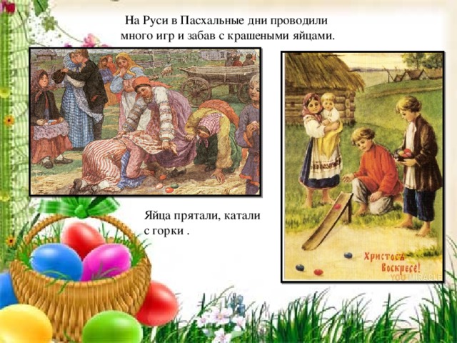 На Руси в Пасхальные дни проводили много игр и забав с крашеными яйцами. Яйца прятали, катали с горки .
